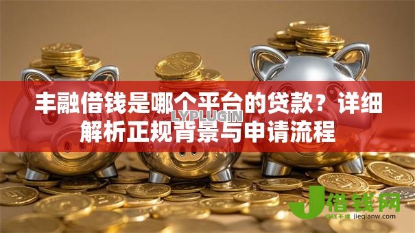 丰融借钱是哪个平台的贷款?详细解析正规背景与申请流程 丰融借钱是哪个平台的贷款?详细解析正规背景与申请流程