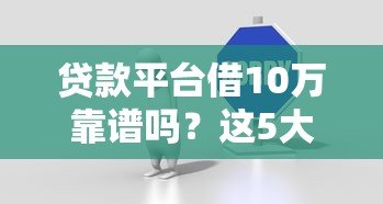 贷款平台借10万靠谱吗?这5大注意事项必须了解! 贷款平台借10万靠谱吗?这5大注意事项必须了解!