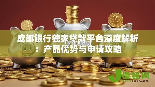 成都银行独家贷款平台深度解析：产品优势与申请攻略