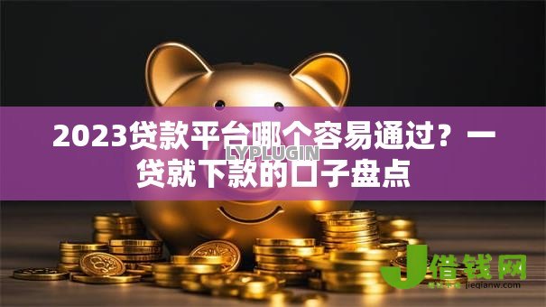 2023贷款平台哪个容易通过?一贷就下款的口子盘点 2023贷款平台哪个容易通过?一贷就下款的口子盘点
