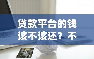 贷款平台的钱该不该还?不还款的五大后果解析 贷款平台的钱该不该还?不还款的五大后果解析
