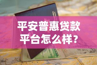 平安普惠贷款平台怎么样?真实评测与申请指南 平安普惠贷款平台怎么样?真实评测与申请指南