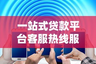 一站式贷款平台客服热线服务指南：专业解答您的贷款疑问