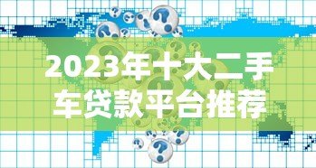 2023年十大二手车贷款平台推荐:正规渠道全解析 2023年十大二手车贷款平台推荐:正规渠道全解析