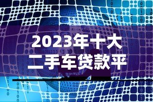 2023年十大二手车贷款平台推荐:正规渠道全解析 2023年十大二手车贷款平台推荐:正规渠道全解析