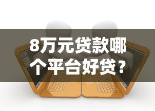 8万元贷款哪个平台好贷?5大正规渠道对比分析 8万元贷款哪个平台好贷?5大正规渠道对比分析