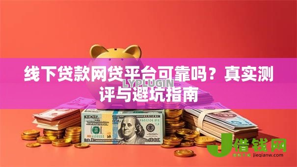 线下贷款网贷平台可靠吗？真实测评与避坑指南