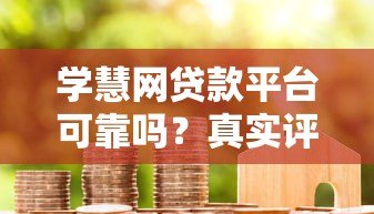 学慧网贷款平台可靠吗?真实评测与用户反馈分析 学慧网贷款平台可靠吗?真实评测与用户反馈分析