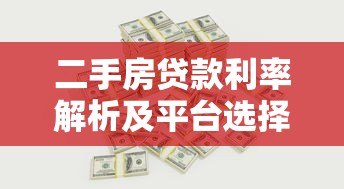 二手房贷款利率解析及平台选择攻略 二手房贷款利率解析及平台选择攻略