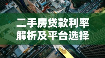 二手房贷款利率解析及平台选择攻略 二手房贷款利率解析及平台选择攻略