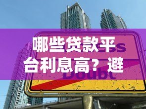 哪些贷款平台利息高？避开这些高利率机构陷阱