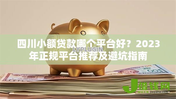 四川小额贷款哪个平台好？2023年正规平台推荐及避坑指南