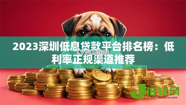 2023深圳低息贷款平台排名榜:低利率正规渠道推荐 2023深圳低息贷款平台排名榜:低利率正规渠道推荐
