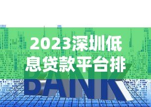 2023深圳低息贷款平台排名榜:低利率正规渠道推荐 2023深圳低息贷款平台排名榜:低利率正规渠道推荐