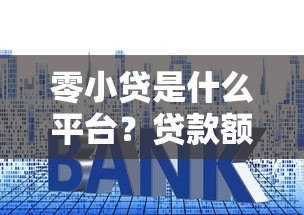 零小贷是什么平台？贷款额度、利率及申请条件全解析
