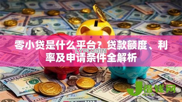 零小贷是什么平台？贷款额度、利率及申请条件全解析