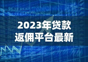 2023年贷款返佣平台最新政策与市场趋势分析 2023年贷款返佣平台最新政策与市场趋势分析