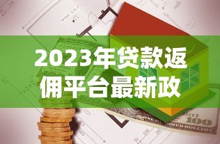 2023年贷款返佣平台最新政策与市场趋势分析 2023年贷款返佣平台最新政策与市场趋势分析