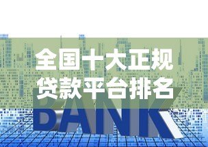 全国十大正规贷款平台排名及申请攻略(2023最新版) 全国十大正规贷款平台排名及申请攻略(2023最新版)