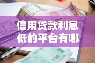 信用贷款利息低的平台有哪些?正规低利率渠道推荐 信用贷款利息低的平台有哪些?正规低利率渠道推荐