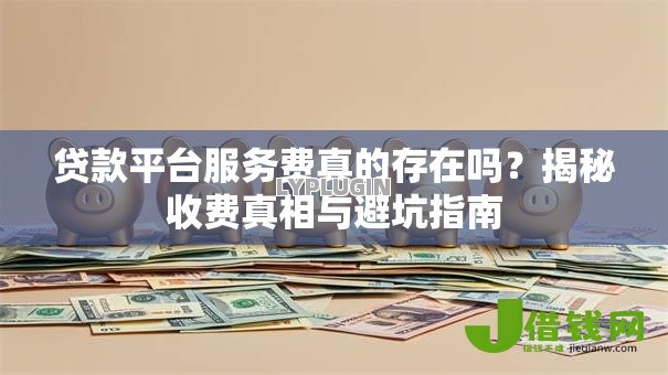 贷款平台服务费真的存在吗?揭秘收费真相与避坑指南 贷款平台服务费真的存在吗?揭秘收费真相与避坑指南