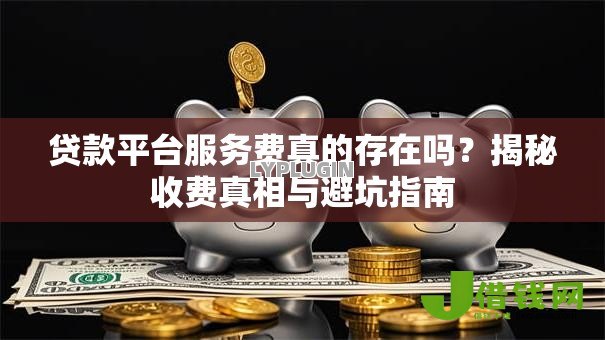 贷款平台服务费真的存在吗?揭秘收费真相与避坑指南 贷款平台服务费真的存在吗?揭秘收费真相与避坑指南