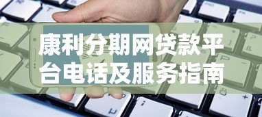 康利分期网贷款平台电话及服务指南：快速申请与联系方式解析