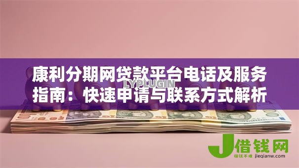 康利分期网贷款平台电话及服务指南：快速申请与联系方式解析