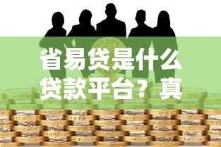 省易贷是什么贷款平台?真实解析产品特点与风险 省易贷是什么贷款平台?真实解析产品特点与风险