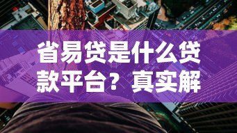 省易贷是什么贷款平台?真实解析产品特点与风险 省易贷是什么贷款平台?真实解析产品特点与风险