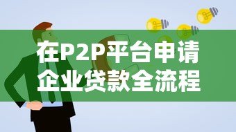 在P2P平台申请企业贷款全流程指南:步骤、条件与风险解析 在P2P平台申请企业贷款全流程指南:步骤、条件与风险解析