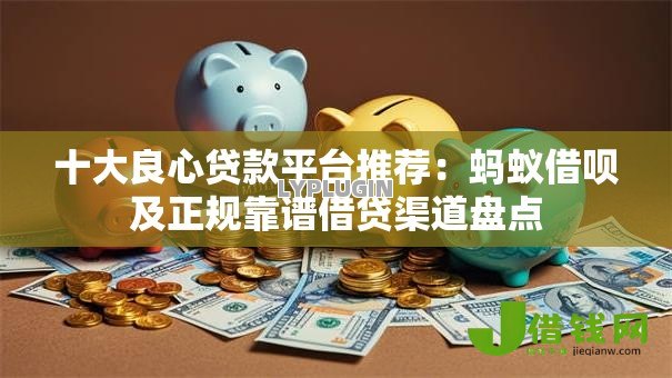 十大良心贷款平台推荐：蚂蚁借呗及正规靠谱借贷渠道盘点