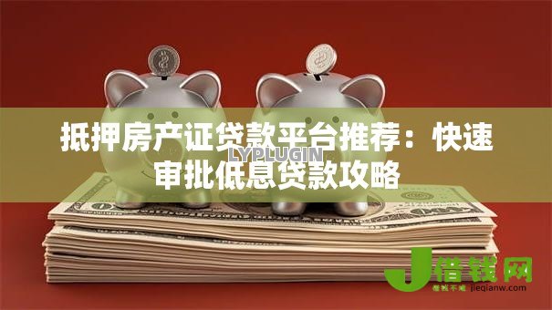 抵押房产证贷款平台推荐:快速审批低息贷款攻略 抵押房产证贷款平台推荐:快速审批低息贷款攻略