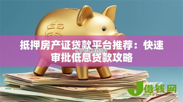 抵押房产证贷款平台推荐:快速审批低息贷款攻略 抵押房产证贷款平台推荐:快速审批低息贷款攻略