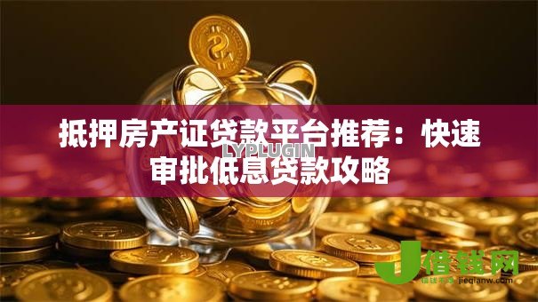 抵押房产证贷款平台推荐:快速审批低息贷款攻略 抵押房产证贷款平台推荐:快速审批低息贷款攻略