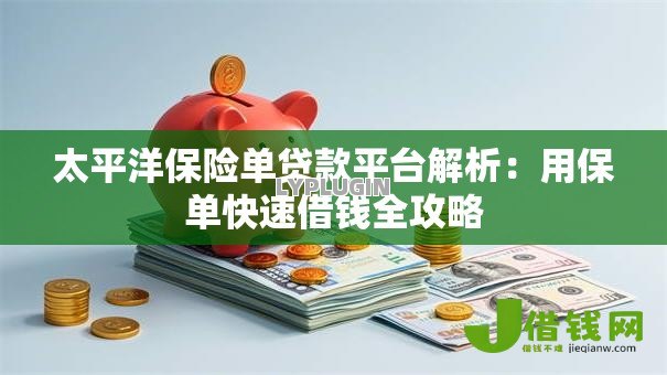 太平洋保险单贷款平台解析：用保单快速借钱全攻略