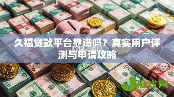 久福贷款平台靠谱吗?真实用户评测与申请攻略 久福贷款平台靠谱吗?真实用户评测与申请攻略