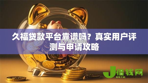 久福贷款平台靠谱吗?真实用户评测与申请攻略 久福贷款平台靠谱吗?真实用户评测与申请攻略