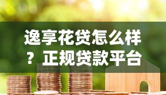 逸享花贷怎么样?正规贷款平台详解及用户真实反馈 逸享花贷怎么样?正规贷款平台详解及用户真实反馈