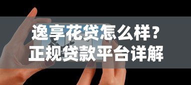 逸享花贷怎么样?正规贷款平台详解及用户真实反馈 逸享花贷怎么样?正规贷款平台详解及用户真实反馈