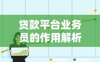 贷款平台业务员的作用解析与理性选择指南 贷款平台业务员的作用解析与理性选择指南
