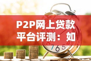 P2P网上贷款平台评测:如何选择安全可靠的借贷渠道? P2P网上贷款平台评测:如何选择安全可靠的借贷渠道?