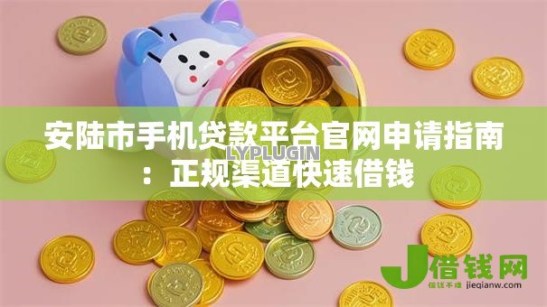 安陆市手机贷款平台官网申请指南：正规渠道快速借钱