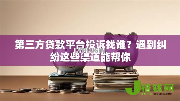 第三方贷款平台投诉找谁？遇到纠纷这些渠道能帮你