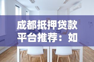 成都抵押贷款平台推荐:如何选择靠谱机构 成都抵押贷款平台推荐:如何选择靠谱机构