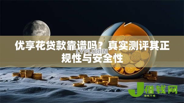 优享花贷款靠谱吗?真实测评其正规性与安全性 优享花贷款靠谱吗?真实测评其正规性与安全性