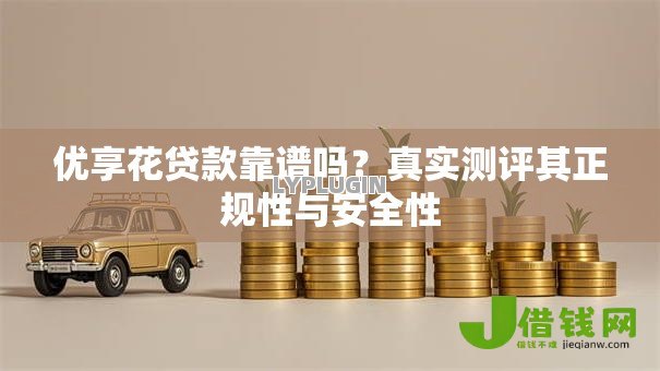 优享花贷款靠谱吗?真实测评其正规性与安全性 优享花贷款靠谱吗?真实测评其正规性与安全性