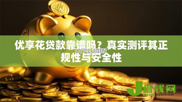 优享花贷款靠谱吗?真实测评其正规性与安全性 优享花贷款靠谱吗?真实测评其正规性与安全性