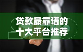 贷款最靠谱的十大平台推荐及避坑指南