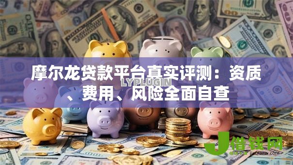 摩尔龙贷款平台真实评测:资质、费用、风险全面自查 摩尔龙贷款平台真实评测:资质、费用、风险全面自查